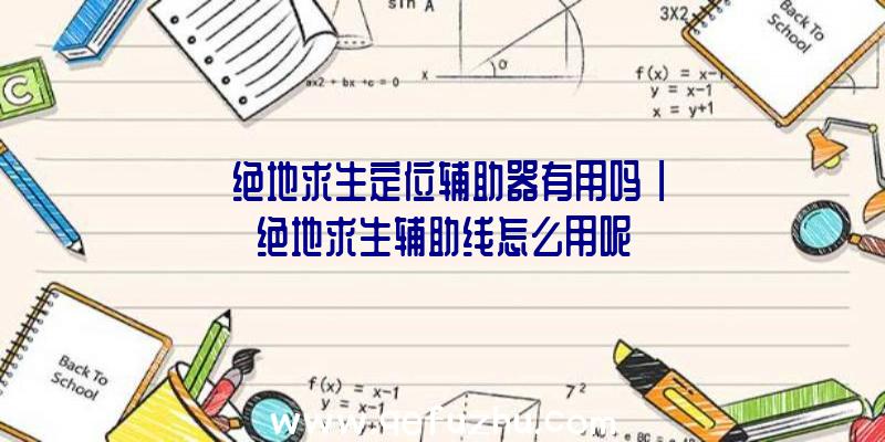 「绝地求生定位辅助器有用吗」|绝地求生辅助线怎么用呢